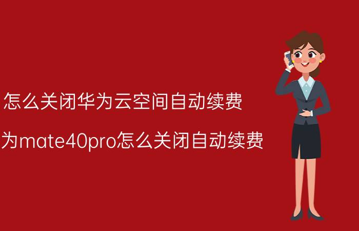 怎么关闭华为云空间自动续费 华为mate40pro怎么关闭自动续费？